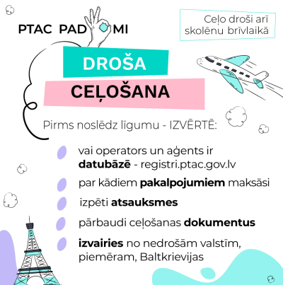 PTAC padomi drošai ceļošanai skolēnu brīvlaikā. Pirms noslēdz līgumu, pārbaudi: – vai operators ir datubāzē (registri.ptac.gov.lv), – par ko maksāsi, – atsauksmes un dokumentus, – izvairies no nedrošām valstīm (piemēram, Baltkrievijas).  Attēlā arī lidmašīna un Eifeļa tornis.