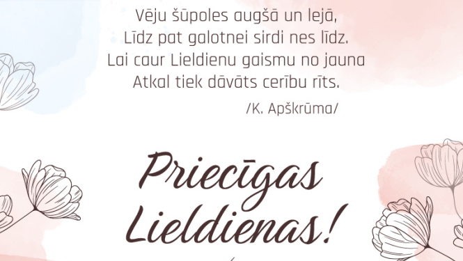 Apsveikums svētkos  - Priecīgas Lieldienas! Vēju Šūpoles augšā un lejā, Lidz pat galotnei sirdi nes līdz. Lai caur Lieldienu gaismu no jauna Atkal tiek dāvāts cerību rits. /K. Apškrūma/