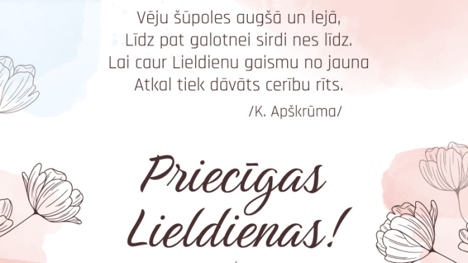 Apsveikums svētkos  - Priecīgas Lieldienas! Vēju Šūpoles augšā un lejā, Lidz pat galotnei sirdi nes līdz. Lai caur Lieldienu gaismu no jauna Atkal tiek dāvāts cerību rits. /K. Apškrūma/